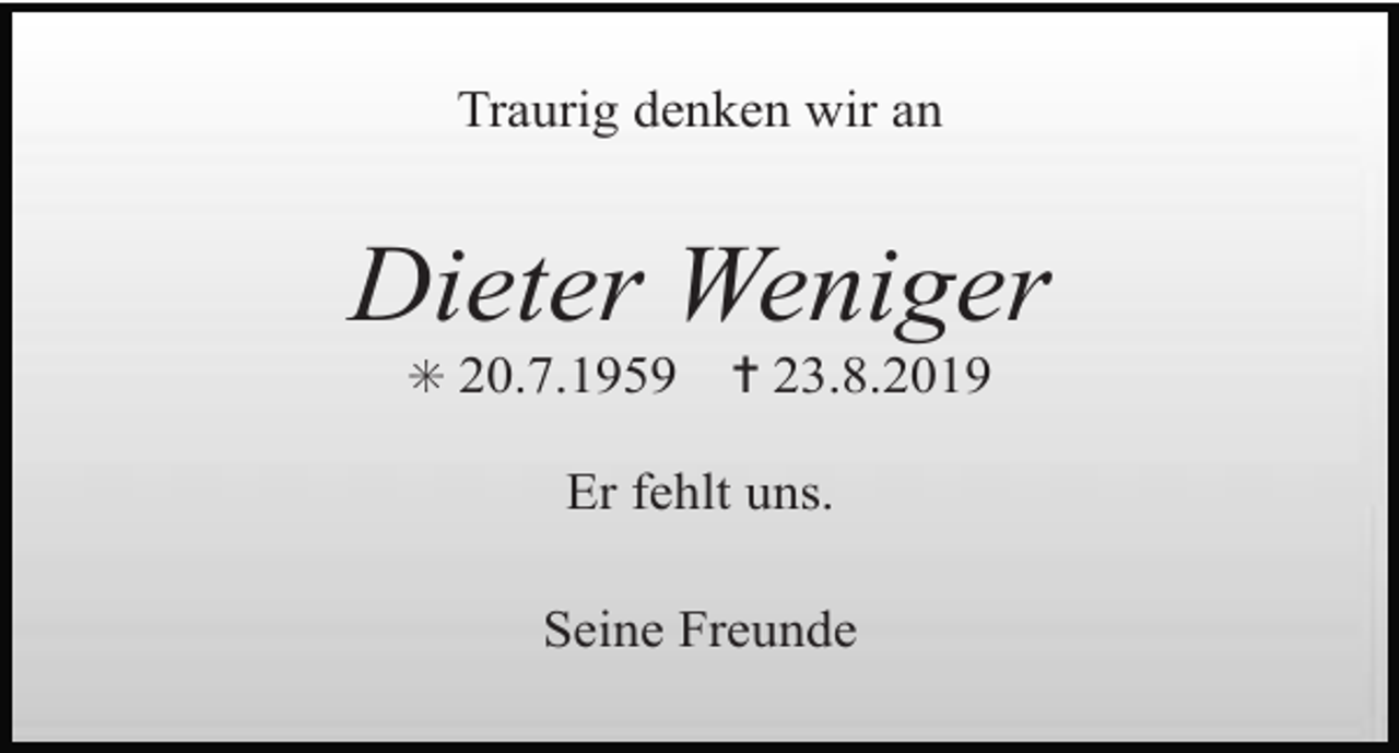 <p>Traurig denken wir an</p><p>Dieter Weniger<br />✳ 20.7.1959</p><p>✝ 23.8.2019</p><p>Er fehlt uns.<br />Seine Freunde</p>