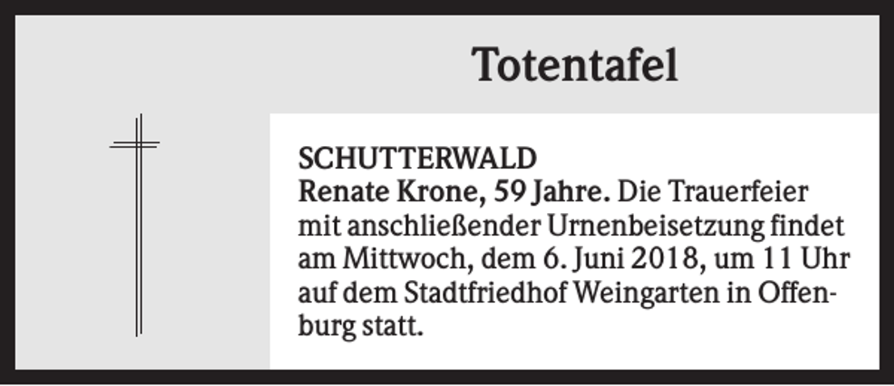 <p>Totentafel<br />SCHUTTERWALD<br />Renate Krone, 59 Jahre. Die Trauerfeier<br />mit anschließender Urnenbeisetzung findet<br />am Mittwoch, dem 6. Juni 2018, um 11 Uhr<br />auf dem Stadtfriedhof Weingarten in Offenburg statt.</p>