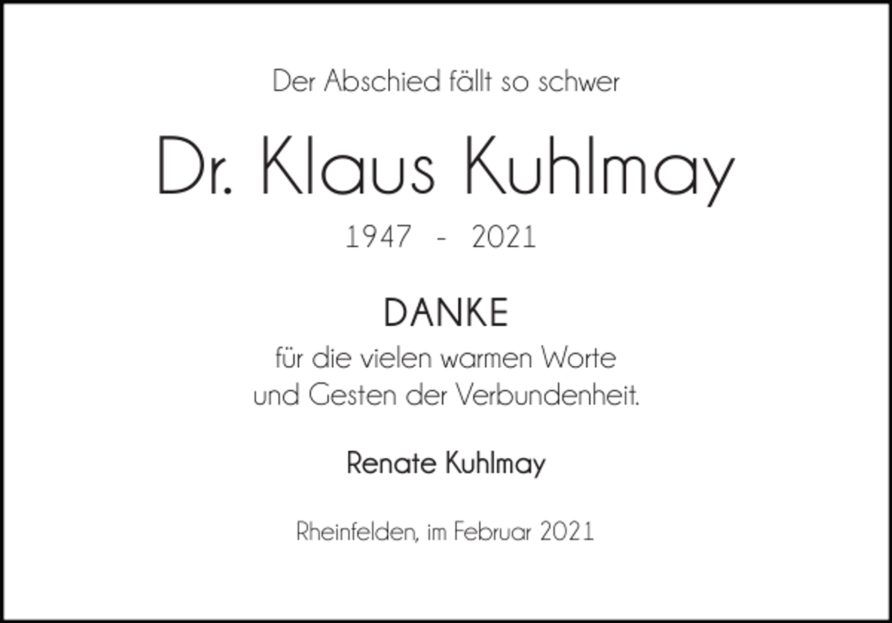 <p>Der Abschied fällt so schwer</p><p>Dr. Klaus Kuhlmay<br />1947 - 2021</p><p>DANKE<br />für die vielen warmen Worte<br />und Gesten der Verbundenheit.<br />Renate Kuhlmay<br />Rheinfelden, im Februar 2021</p>