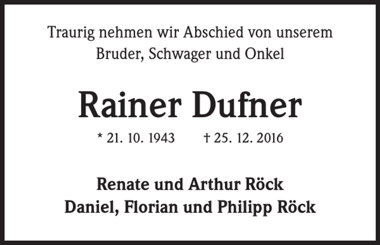 <p>Traurig nehmen wir Abschied von unserem<br />Bruder, Schwager und Onkel</p><p>Rainer Dufner<br />* 21. 10. 1943 † 25. 12. 2016</p><p>Renate und Arthur Röck<br />Daniel, Florian und Philipp Röck</p>