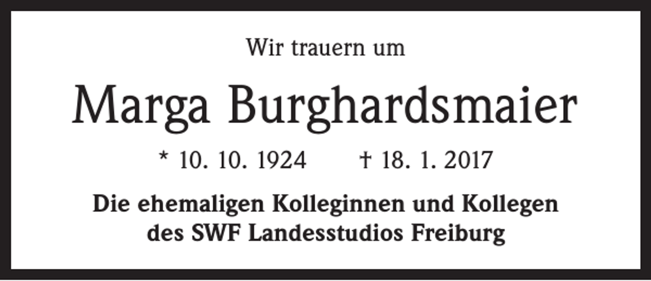 <p>Wir trauern um</p><p>Marga Burghardsmaier<br />* 10. 10. 1924 † 18. 1. 2017<br />Die ehemaligen Kolleginnen und Kollegen<br />des SWF Landesstudios Freiburg</p>