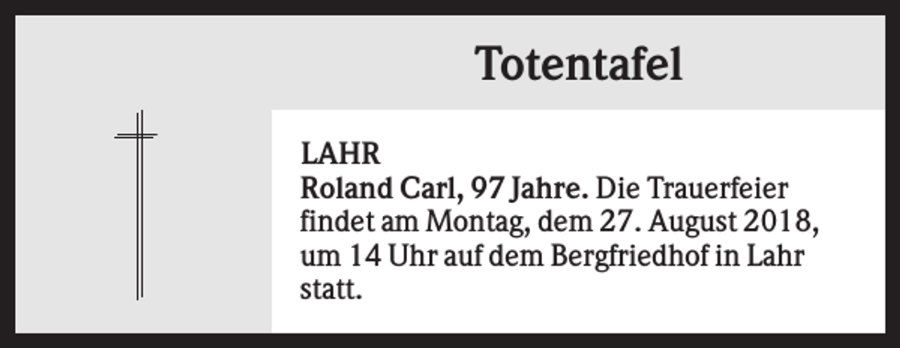 <p>Totentafel<br />LAHR<br />Roland Carl, 97 Jahre. Die Trauerfeier<br />findet am Montag, dem 27. August 2018,<br />um 14 Uhr auf dem Bergfriedhof in Lahr<br />statt.</p>