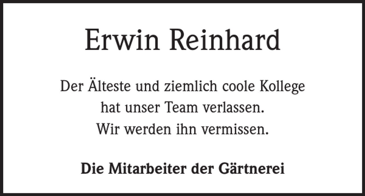<p>Erwin Reinhard<br />Der Älteste und ziemlich coole Kollege<br />hat unser Team verlassen.<br />Wir werden ihn vermissen.<br />Die Mitarbeiter der Gärtnerei</p>