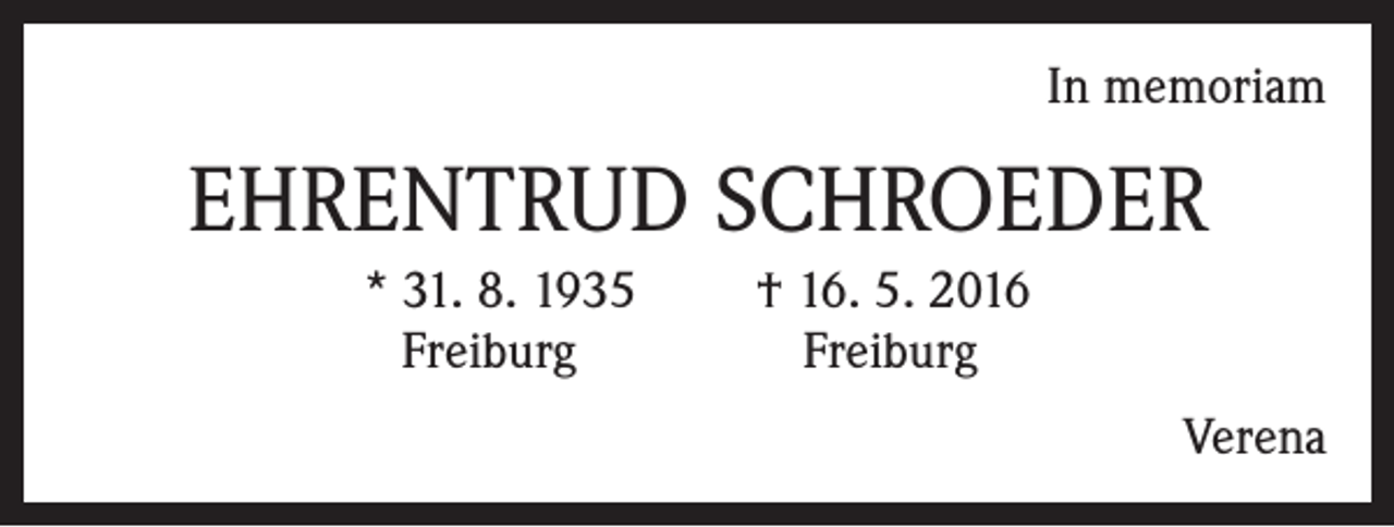 <p>In memoriam</p><p>EHRENTRUD SCHROEDER<br />* 31. 8. 1935<br />Freiburg</p><p>† 16. 5. 2016<br />Freiburg<br />Verena</p>