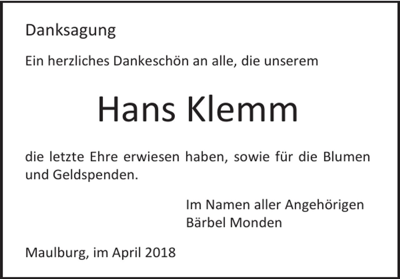 <p>Danksagung<br />Ein herzliches Dankeschön an alle, die unserem</p><p>Hans Klemm<br />die letzte Ehre erwiesen haben, sowie für die Blumen<br />und Geldspenden.<br />Im Namen aller Angehörigen<br />Bärbel Monden<br />Maulburg, im April 2018</p>