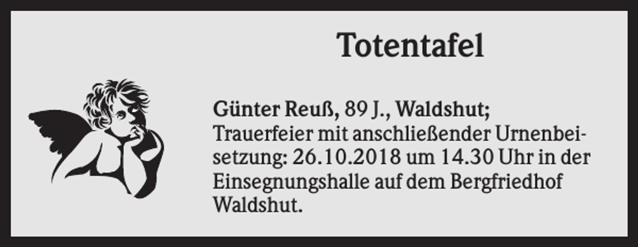 <p>Totentafel<br />Günter Reuß, 89 J., Waldshut;<br />Trauerfeier mit anschließender Urnenbeisetzung: 26.10.2018 um 14.30 Uhr in der<br />Einsegnungshalle auf dem Bergfriedhof<br />Waldshut.</p>