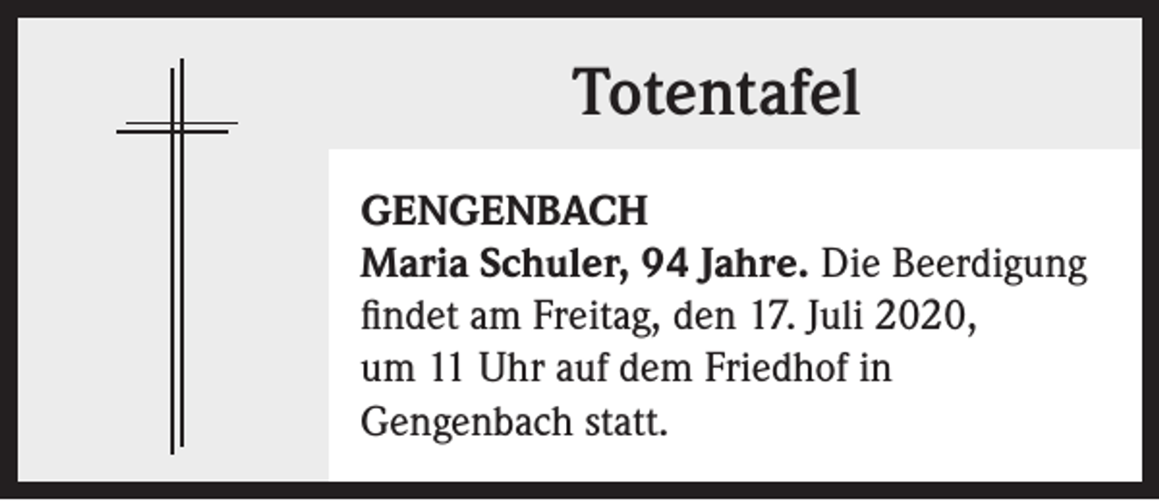 <p>Totentafel<br />GENGENBACH<br />Maria Schuler, 94 Jahre. Die Beerdigung<br />findet am Freitag, den 17. Juli 2020,<br />um 11 Uhr auf dem Friedhof in<br />Gengenbach statt.</p>