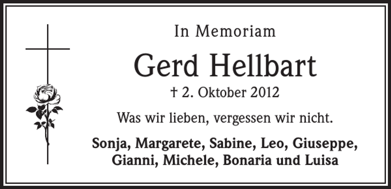 <p>In Memoriam</p><p>Gerd Hellbart<br />† 2. Oktober 2012</p><p>Was wir lieben, vergessen wir nicht.<br />Sonja, Margarete, Sabine, Leo, Giuseppe,<br />Gianni, Michele, Bonaria und Luisa</p>
