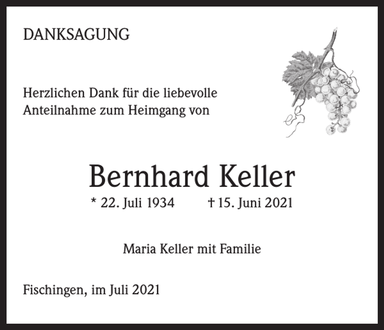<p>DANKSAGUNG<br />Herzlichen Dank für die liebevolle<br />Anteilnahme zum Heimgang von</p><p>Bernhard Keller<br />* 22. Juli 1934</p><p>† 15. Juni 2021</p><p>Maria Keller mit Familie<br />Fischingen, im Juli 2021</p>