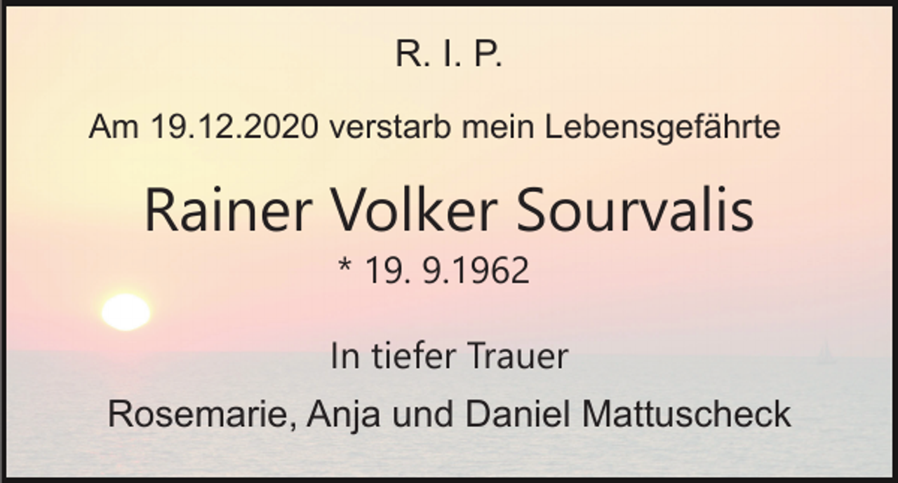 <p>R. I. P.<br />Am 19.12.2020 verstarb mein Lebensgefährte</p><p>Rainer Volker Sourvalis<br />* 19. 9.1962<br />In tiefer Trauer<br />Rosemarie, Anja und Daniel Mattuscheck</p>
