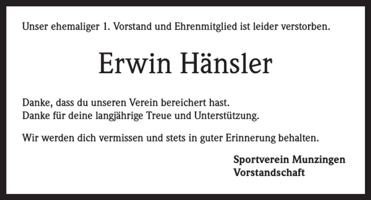 <p>Unser ehemaliger 1. Vorstand und Ehrenmitglied ist leider verstorben.</p><p>Erwin Hänsler<br />Danke, dass du unseren Verein bereichert hast.<br />Danke für deine langjährige Treue und Unterstützung.<br />Wir werden dich vermissen und stets in guter Erinnerung behalten.<br />Sportverein Munzingen<br />Vorstandschaft</p>
