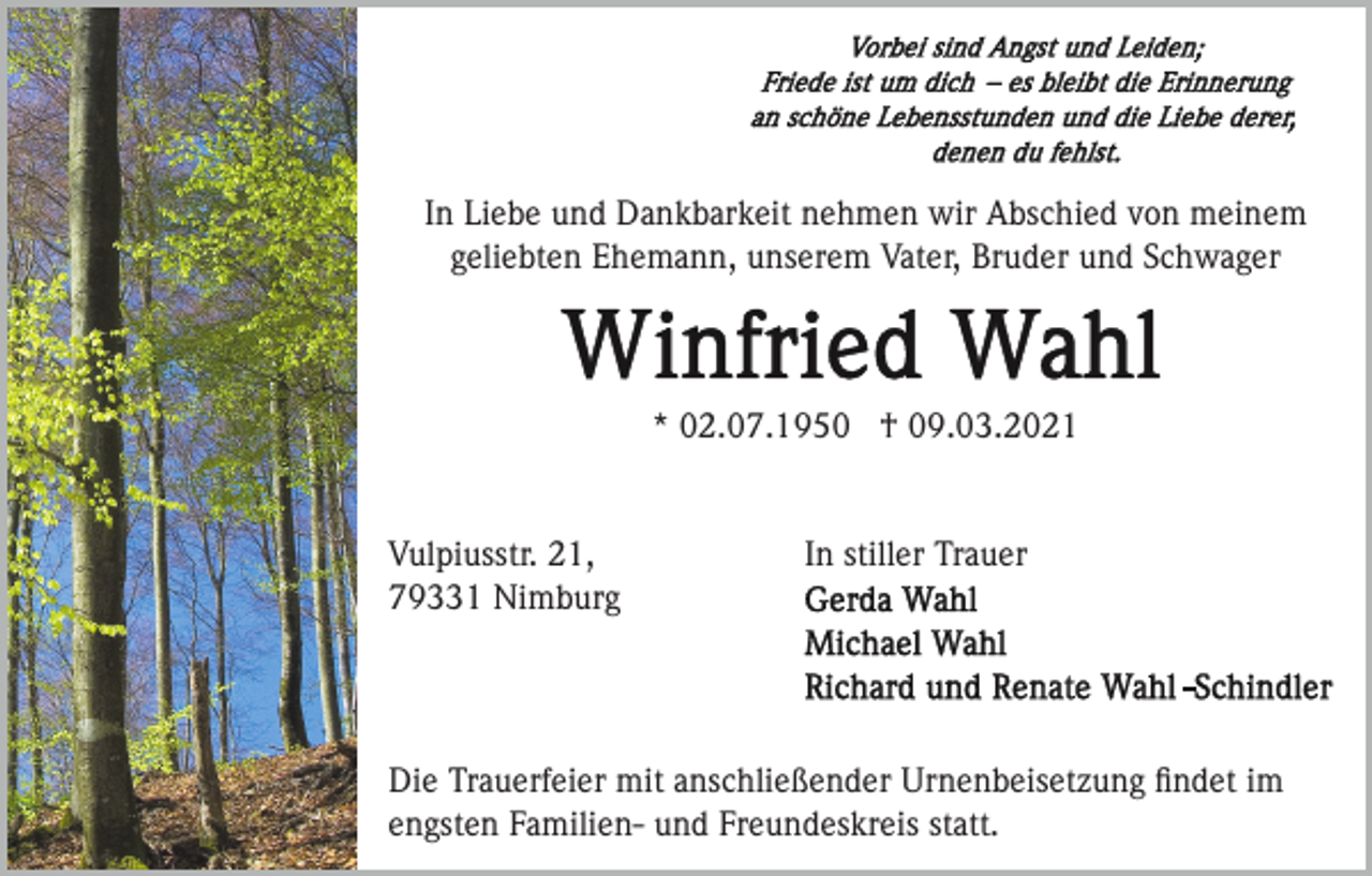 <p>In Liebe und Dankbarkeit nehmen wir Abschied von meinem<br />geliebten Ehemann, unserem Vater, Bruder und Schwager</p><p>* 02.07.1950 † 09.03.2021</p><p>Vulpiusstr. 21,<br />79331 Nimburg</p><p>In stiller Trauer</p><p>Die Trauerfeier mit anschließender Urnenbeisetzung ﬁndet im<br />engsten Familien- und Freundeskreis statt.</p>