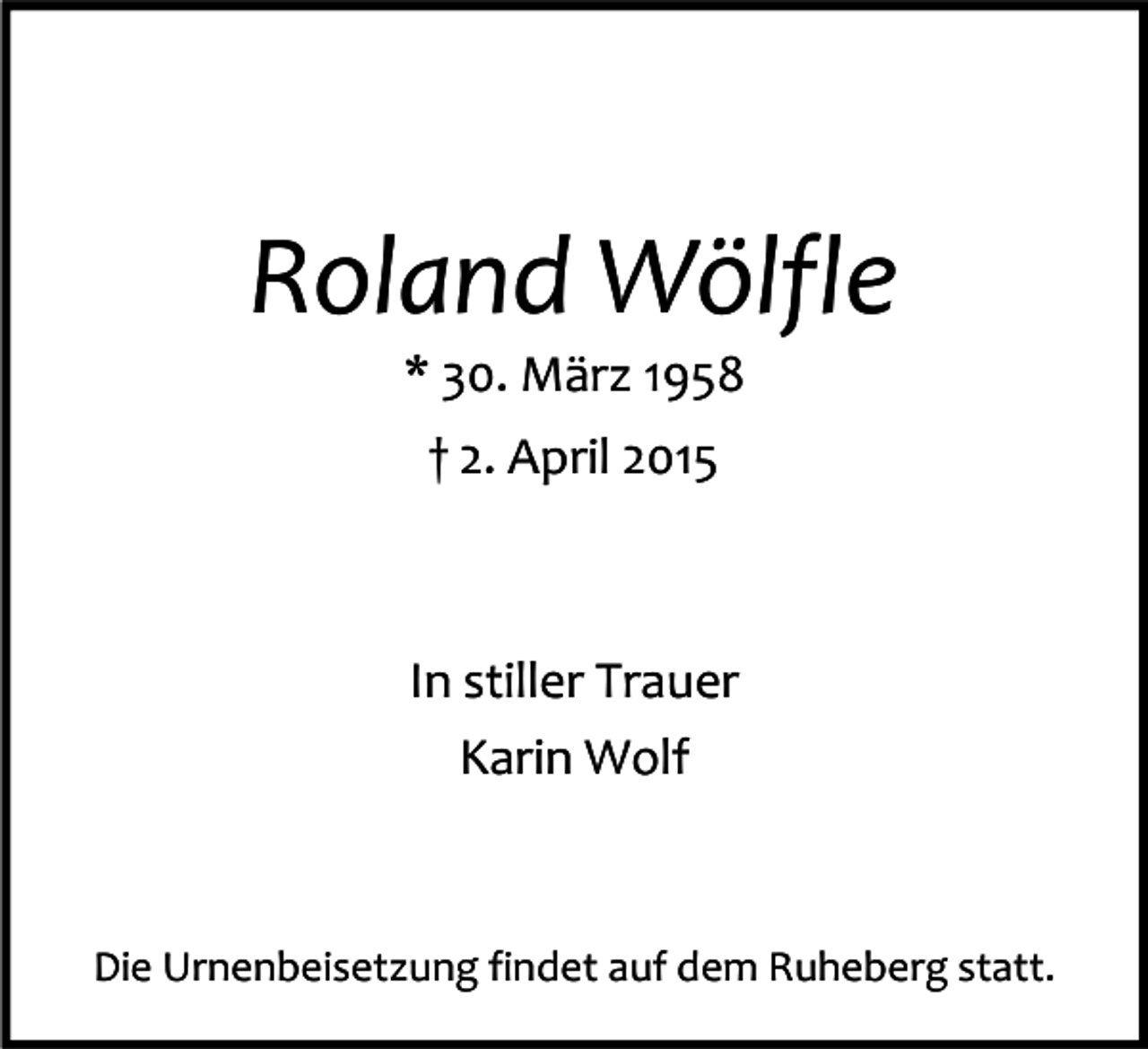 <p>Roland Wölfle<br />* 30. März 1958<br />† 2. April 2015</p><p>In stiller Trauer<br />Karin Wolf</p><p>Die Urnenbeisetzung findet auf dem Ruheberg statt.</p>