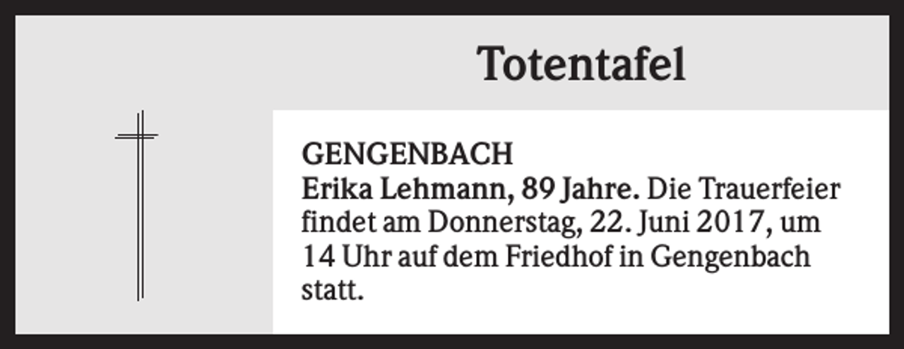 <p>Totentafel<br />GENGENBACH<br />Erika Lehmann, 89 Jahre. Die Trauerfeier<br />findet am Donnerstag, 22. Juni 2017, um<br />14 Uhr auf dem Friedhof in Gengenbach<br />statt.</p>