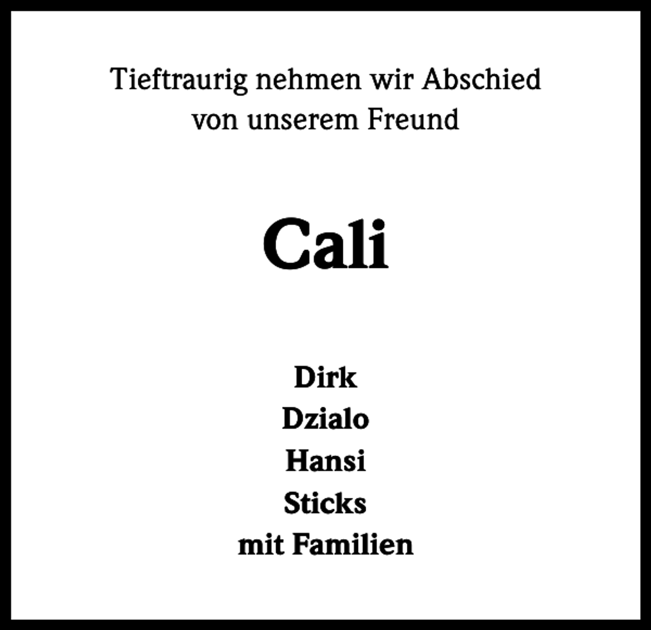 <p>Tieftraurig nehmen wir Abschied<br />von unserem Freund</p><p>Cali<br />Dirk<br />Dzialo<br />Hansi<br />Sticks<br />mit Familien</p>