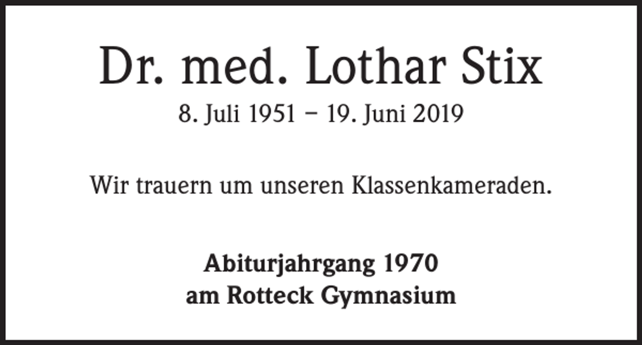 <p>Dr. med. Lothar Stix<br />8. Juli 1951 – 19. Juni 2019<br />Wir trauern um unseren Klassenkameraden.<br />Abiturjahrgang 1970<br />am Rotteck Gymnasium</p>