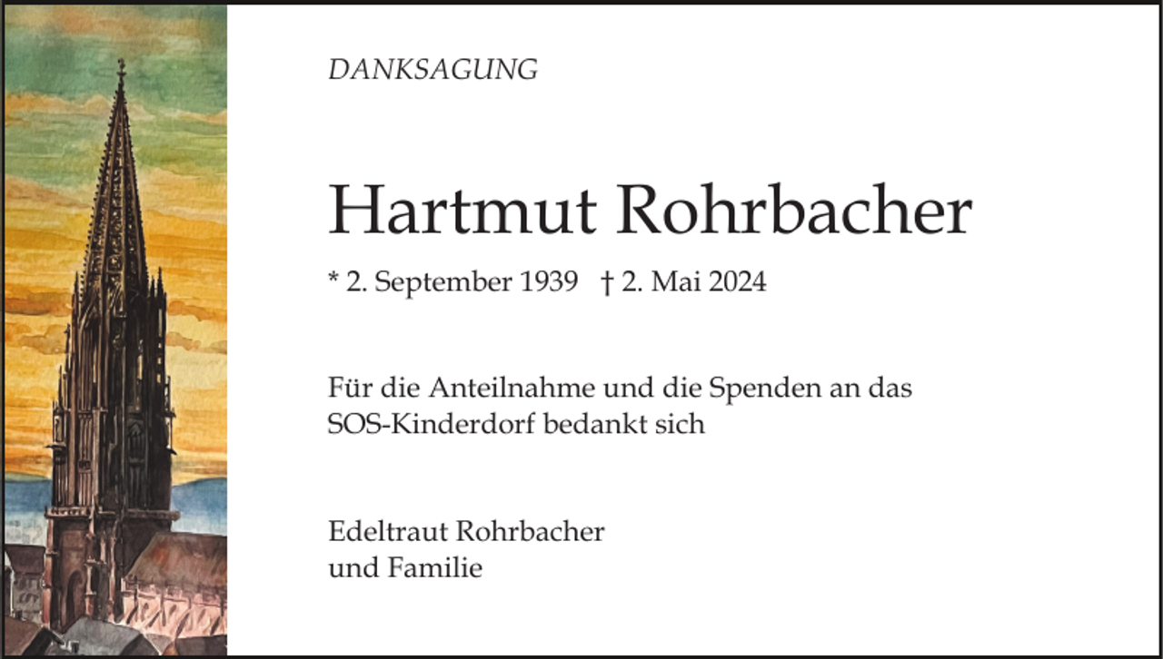 <p>DANKSAGUNG</p><p>Hartmut Rohrbacher<br />* 2. September 1939 † 2. Mai 2024<br />Für die Anteilnahme und die Spenden an das<br />SOS-Kinderdorf bedankt sich</p><p>Edeltraut Rohrbacher<br />und Familie</p>