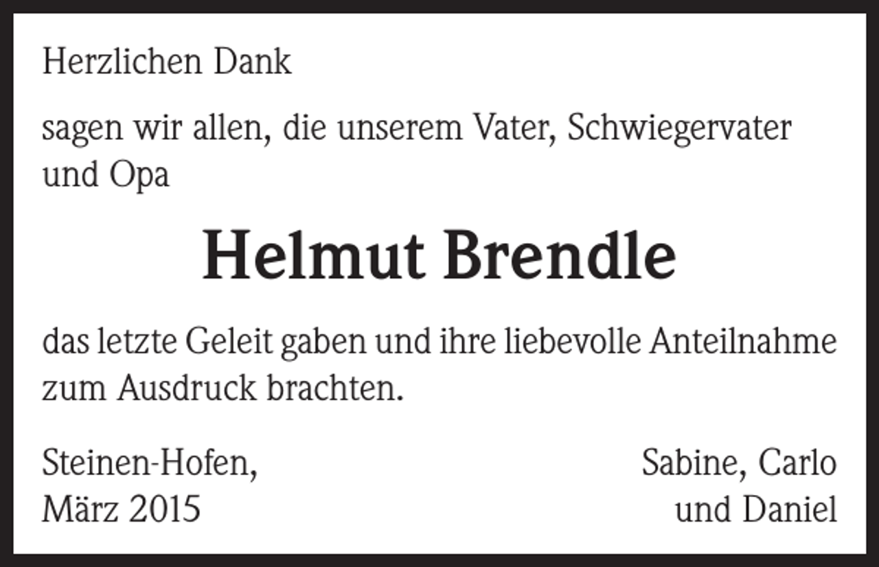 <p>Herzlichen Dank<br />sagen wir allen, die unserem Vater, Schwiegervater<br />und Opa</p><p>Helmut Brendle<br />das letzte Geleit gaben und ihre liebevolle Anteilnahme<br />zum Ausdruck brachten.<br />Steinen-Hofen,<br />März 2015</p><p>Sabine, Carlo<br />und Daniel</p>