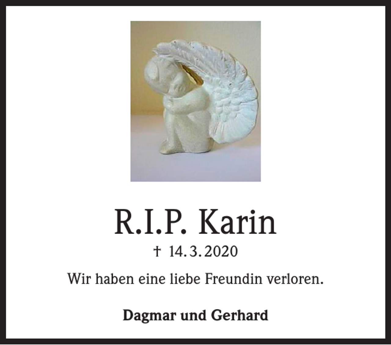 <p>R.I.P. Karin<br />† 14. 3. 2020</p><p>Wir haben eine liebe Freundin verloren.<br />Dagmar und Gerhard</p>