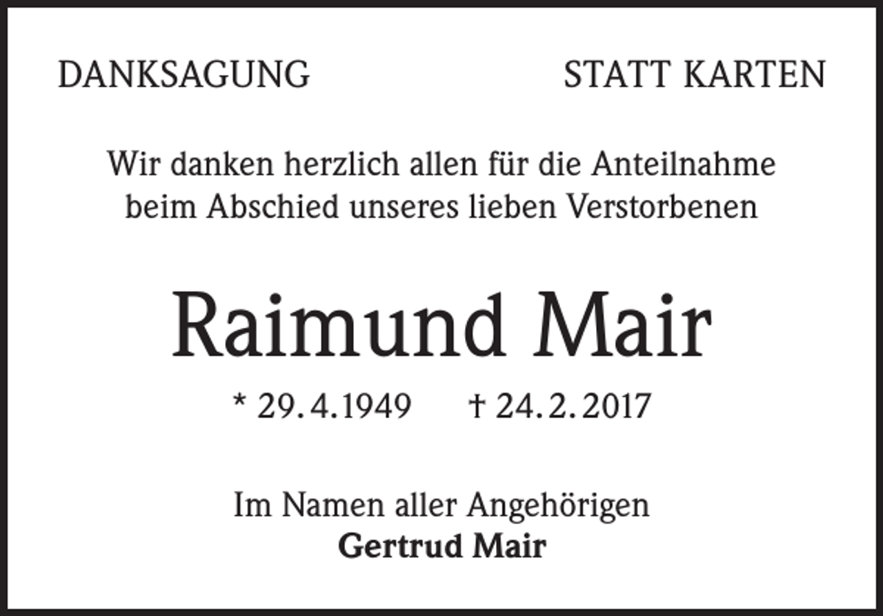 <p>DANKSAGUNG</p><p>STATT KARTEN</p><p>Wir danken herzlich allen für die Anteilnahme<br />beim Abschied unseres lieben Verstorbenen</p><p>Raimund Mair<br />* 29. 4.1949 † 24. 2. 2017<br />Im Namen aller Angehörigen<br />Gertrud Mair</p>