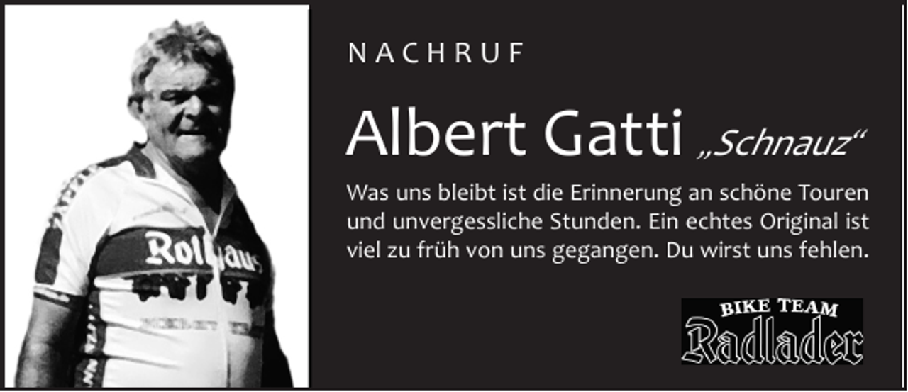 <p>NACHRUF</p><p>Albert Gatti „Schnauz“<br />Was uns bleibt ist die Erinnerung an schöne Touren<br />und unvergessliche Stunden. Ein echtes Original ist<br />viel zu früh von uns gegangen. Du wirst uns fehlen.</p>
