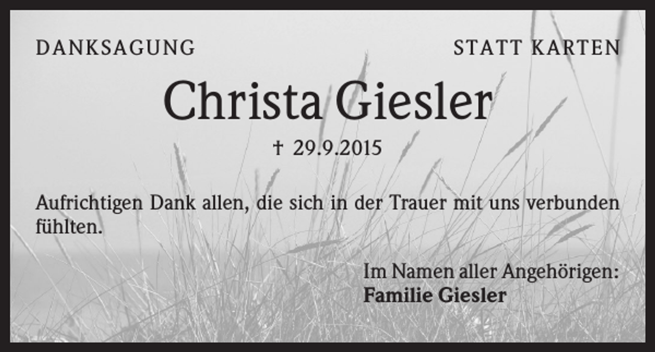 <p>D A NK S A G U NG</p><p>S T A T T K A R T EN</p><p>Christa Giesler<br />† 29.9.2015<br />Aufrichtigen Dank allen, die sich in der Trauer mit uns verbunden<br />fühlten.<br />Im Namen aller Angehörigen:<br />Familie Giesler</p>