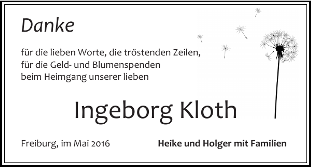 <p>Danke<br />für die lieben Worte, die tröstenden Zeilen,<br />für die Geld- und Blumenspenden<br />beim Heimgang unserer lieben</p><p>Ingeborg Kloth<br />Freiburg, im Mai 2016</p><p>Heike und Holger mit Familien</p>