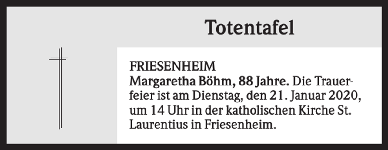 <p>Totentafel<br />FRIESENHEIM<br />Margaretha Böhm, 88 Jahre. Die Trauerfeier ist am Dienstag, den 21. Januar 2020,<br />um 14 Uhr in der katholischen Kirche St.<br />Laurentius in Friesenheim.</p>