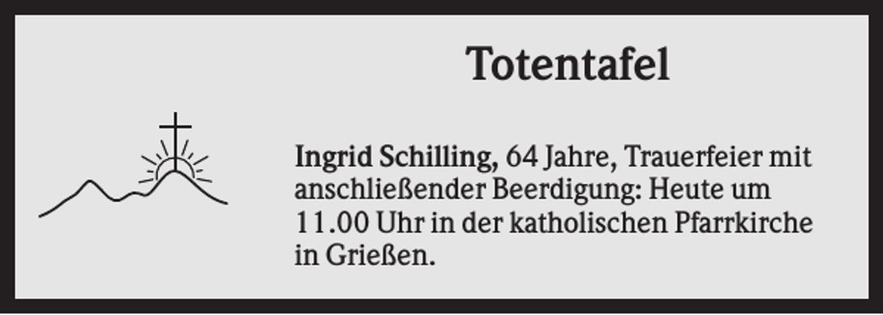 <p>Totentafel<br />Ingrid Schilling, 64 Jahre, Trauerfeier mit<br />anschließender Beerdigung: Heute um<br />11.00 Uhr in der katholischen Pfarrkirche<br />in Grießen.</p>