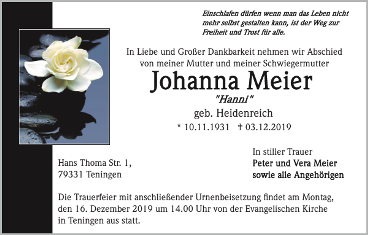 <p>In Liebe und Großer Dankbarkeit nehmen wir Abschied<br />von meiner Mutter und meiner Schwiegermutter</p><p>geb. Heidenreich<br />* 10.11.1931 † 03.12.2019<br />In stiller Trauer<br />Hans Thoma Str. 1,<br />79331 Teningen<br />Die Trauerfeier mit anschließender Urnenbeisetzung ﬁndet am Montag,<br />den 16. Dezember 2019 um 14.00 Uhr von der Evangelischen Kirche<br />in Teningen aus statt.</p>