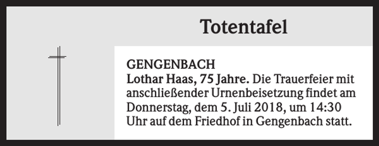 <p>Totentafel<br />GENGENBACH<br />Lothar Haas, 75 Jahre. Die Trauerfeier mit<br />anschließender Urnenbeisetzung findet am<br />Donnerstag, dem 5. Juli 2018, um 14:30<br />Uhr auf dem Friedhof in Gengenbach statt.</p>