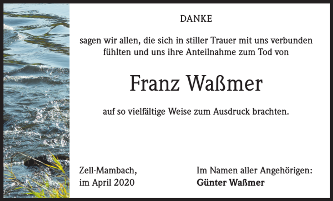 <p>DANKE<br />sagen wir allen, die sich in stiller Trauer mit uns verbunden<br />fühlten und uns ihre Anteilnahme zum Tod von</p><p>Franz Waßmer<br />auf so vielfältige Weise zum Ausdruck brachten.</p><p>Zell-Mambach,<br />im April 2020</p><p>Im Namen aller Angehörigen:<br />Günter Waßmer</p>