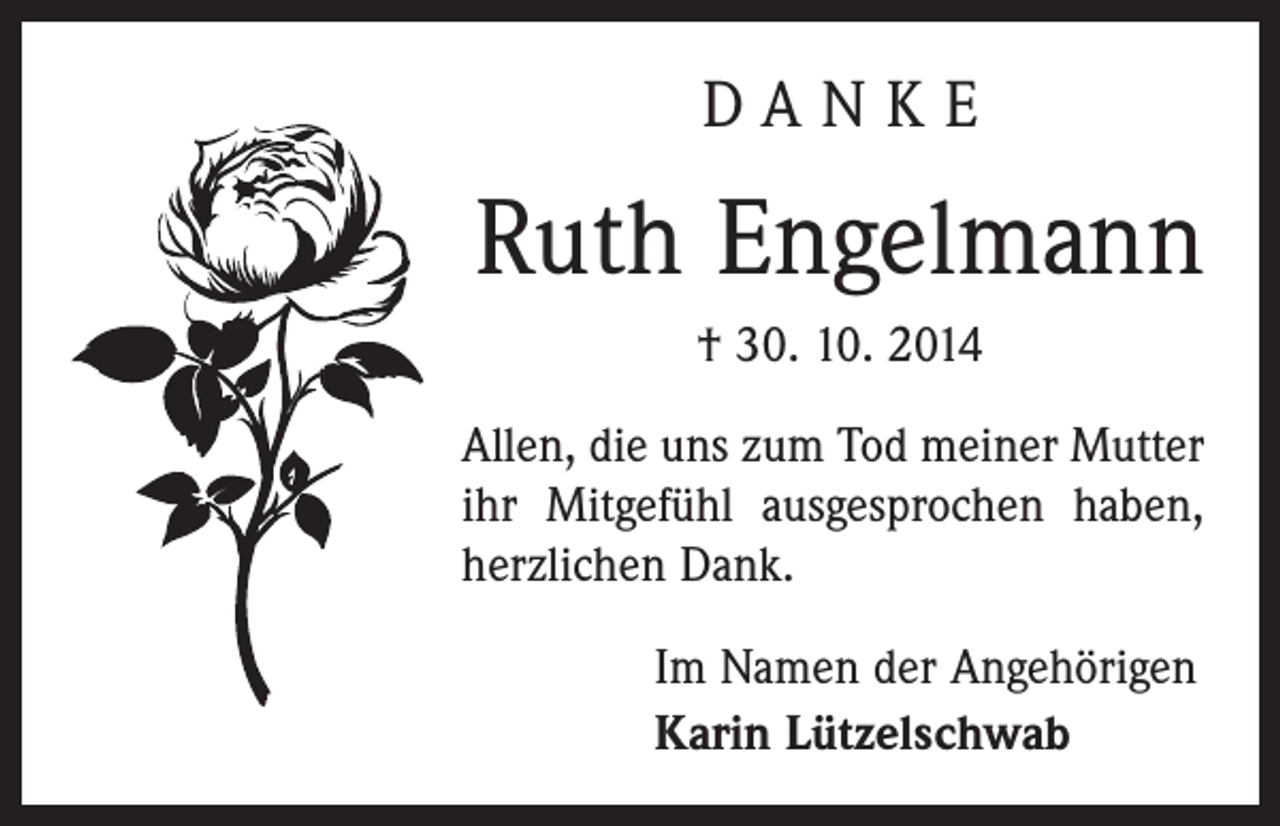 <p>DANKE</p><p>Ruth Engelmann<br />† 30. 10. 2014<br />Allen, die uns zum Tod meiner Mutter<br />ihr Mitgefühl ausgesprochen haben,<br />herzlichen Dank.<br />Im Namen der Angehörigen<br />Karin Lützelschwab</p>