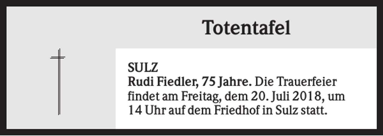 <p>Totentafel<br />SULZ<br />Rudi Fiedler, 75 Jahre. Die Trauerfeier<br />findet am Freitag, dem 20. Juli 2018, um<br />14 Uhr auf dem Friedhof in Sulz statt.</p>