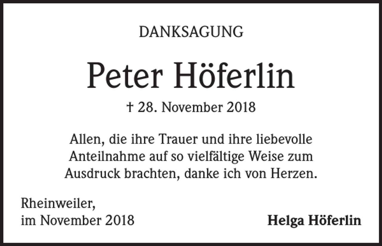 <p>DANKSAGUNG</p><p>Peter Höferlin<br />† 28. November 2018<br />Allen, die ihre Trauer und ihre liebevolle<br />Anteilnahme auf so vielfältige Weise zum<br />Ausdruck brachten, danke ich von Herzen.<br />Rheinweiler,<br />im November 2018</p><p>Helga Höferlin</p>