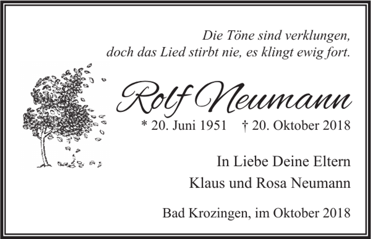 <p>Die Töne sind verklungen,<br />doch das Lied stirbt nie, es klingt ewig fort.</p><p>Rolf Neumann<br />* 20. Juni 1951 † 20. Oktober 2018</p><p>In Liebe Deine Eltern<br />Klaus und Rosa Neumann<br />Bad Krozingen, im Oktober 2018</p>