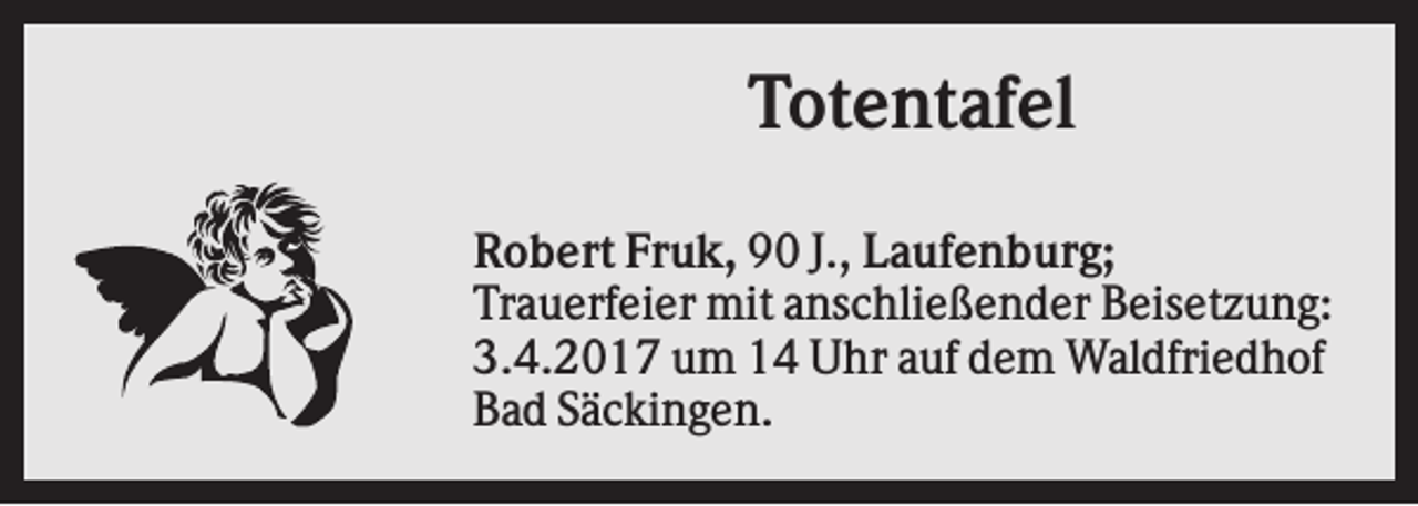 <p>Totentafel<br />Robert Fruk, 90 J., Laufenburg;<br />Trauerfeier mit anschließender Beisetzung:<br />3.4.2017 um 14 Uhr auf dem Waldfriedhof<br />Bad Säckingen.</p>