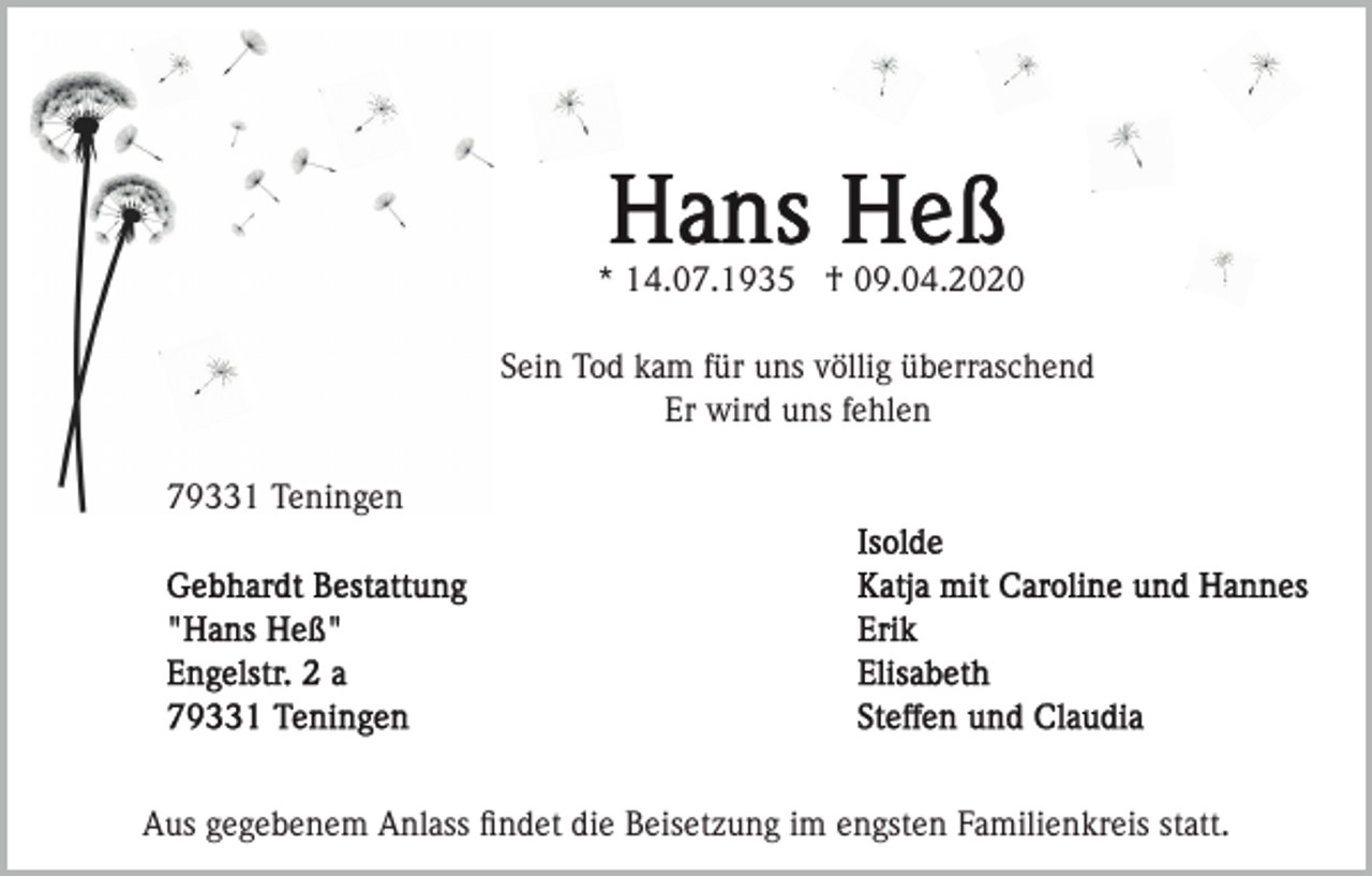 <p>* 14.07.1935 † 09.04.2020<br />Sein Tod kam für uns völlig überraschend<br />Er wird uns fehlen<br />79331 Teningen</p><p>Aus gegebenem Anlass ﬁndet die Beisetzung im engsten Familienkreis statt.</p>