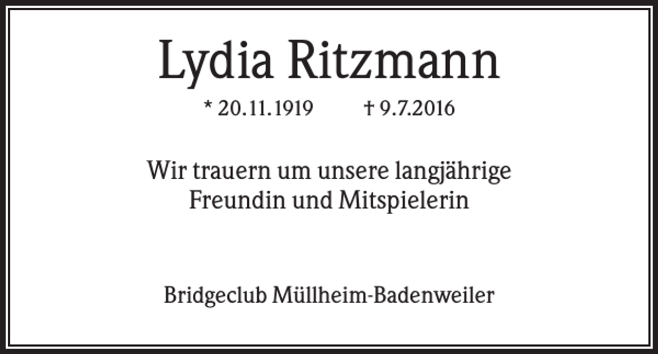 <p>Lydia Ritzmann<br />* 20.11.1919</p><p>† 9.7.2016</p><p>Wir trauern um unsere langjährige<br />Freundin und Mitspielerin</p><p>Bridgeclub Müllheim-Badenweiler</p>