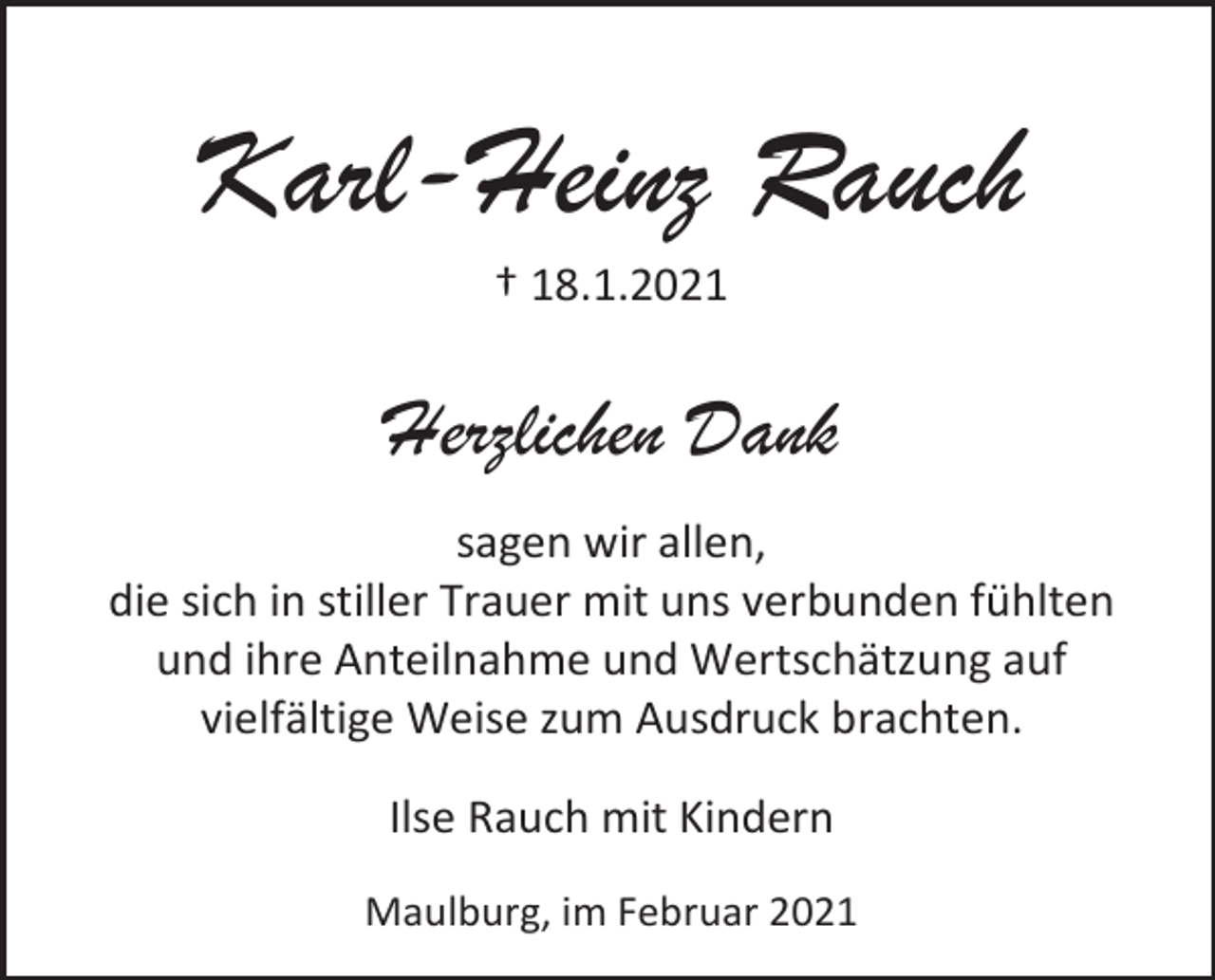 <p>Karl-Heinz Rauch<br />† 18.1.2021</p><p>Herzlichen Dank<br />sagen wir allen,<br />die sich in stiller Trauer mit uns verbunden fühlten<br />und ihre Anteilnahme und Wertschätzung auf<br />vielfältige Weise zum Ausdruck brachten.<br />Ilse Rauch mit Kindern<br />Maulburg, im Februar 2021</p>