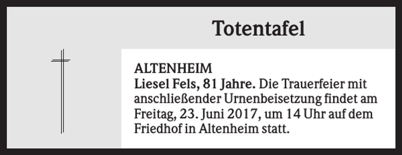 <p>Totentafel<br />ALTENHEIM<br />Liesel Fels, 81 Jahre. Die Trauerfeier mit<br />anschließender Urnenbeisetzung findet am<br />Freitag, 23. Juni 2017, um 14 Uhr auf dem<br />Friedhof in Altenheim statt.</p>