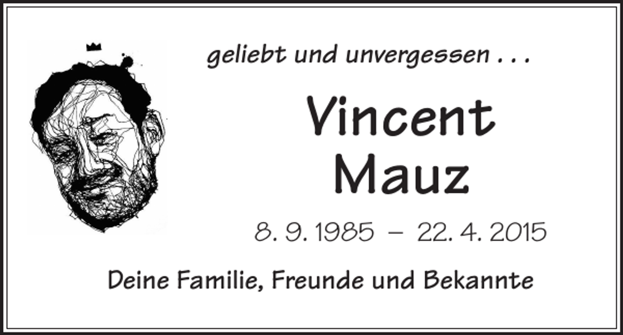 <p>geliebt und unvergessen . . .</p><p>Vincent<br />Mauz<br />8. 9. 1985 – 22. 4. 2015<br />Deine Familie, Freunde und Bekannte</p>