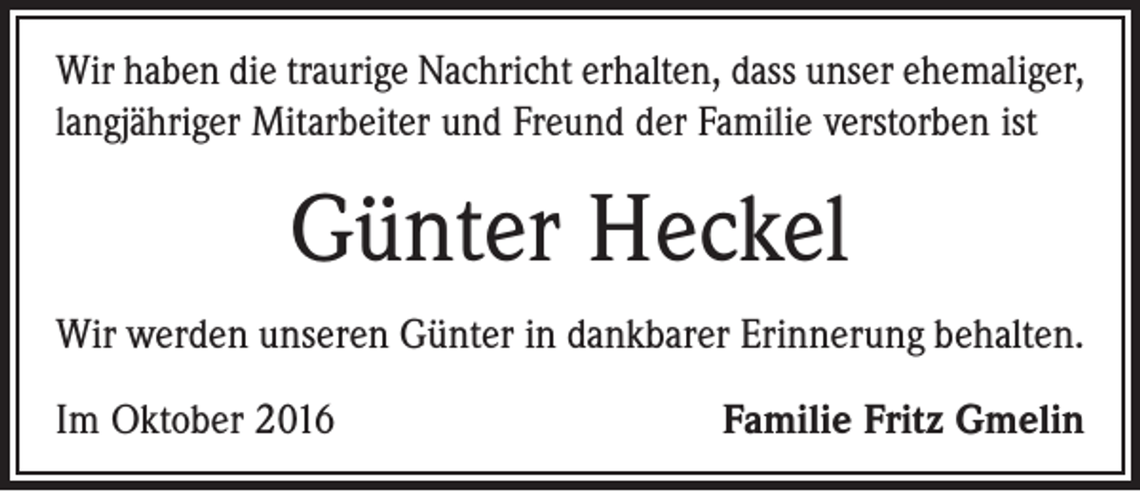 <p>Wir haben die traurige Nachricht erhalten, dass unser ehemaliger,<br />langjähriger Mitarbeiter und Freund der Familie verstorben ist</p><p>Günter Heckel<br />Wir werden unseren Günter in dankbarer Erinnerung behalten.<br />Im Oktober 2016</p><p>Familie Fritz Gmelin</p>