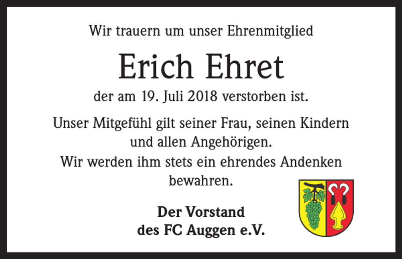 <p>Wir trauern um unser Ehrenmitglied</p><p>Erich Ehret</p><p>der am 19. Juli 2018 verstorben ist.<br />Unser Mitgefühl gilt seiner Frau, seinen Kindern<br />und allen Angehörigen.<br />Wir werden ihm stets ein ehrendes Andenken<br />bewahren.<br />Der Vorstand<br />des FC Auggen e.V.</p>