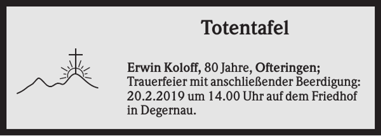 <p>Totentafel<br />Erwin Koloff, 80 Jahre, Ofteringen;<br />Trauerfeier mit anschließender Beerdigung:<br />20.2.2019 um 14.00 Uhr auf dem Friedhof<br />in Degernau.</p>