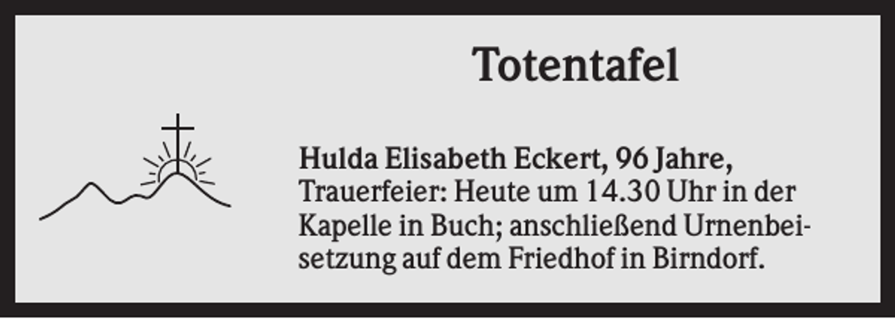 <p>Totentafel<br />Hulda Elisabeth Eckert, 96 Jahre,<br />Trauerfeier: Heute um 14.30 Uhr in der<br />Kapelle in Buch; anschließend Urnenbeisetzung auf dem Friedhof in Birndorf.</p>