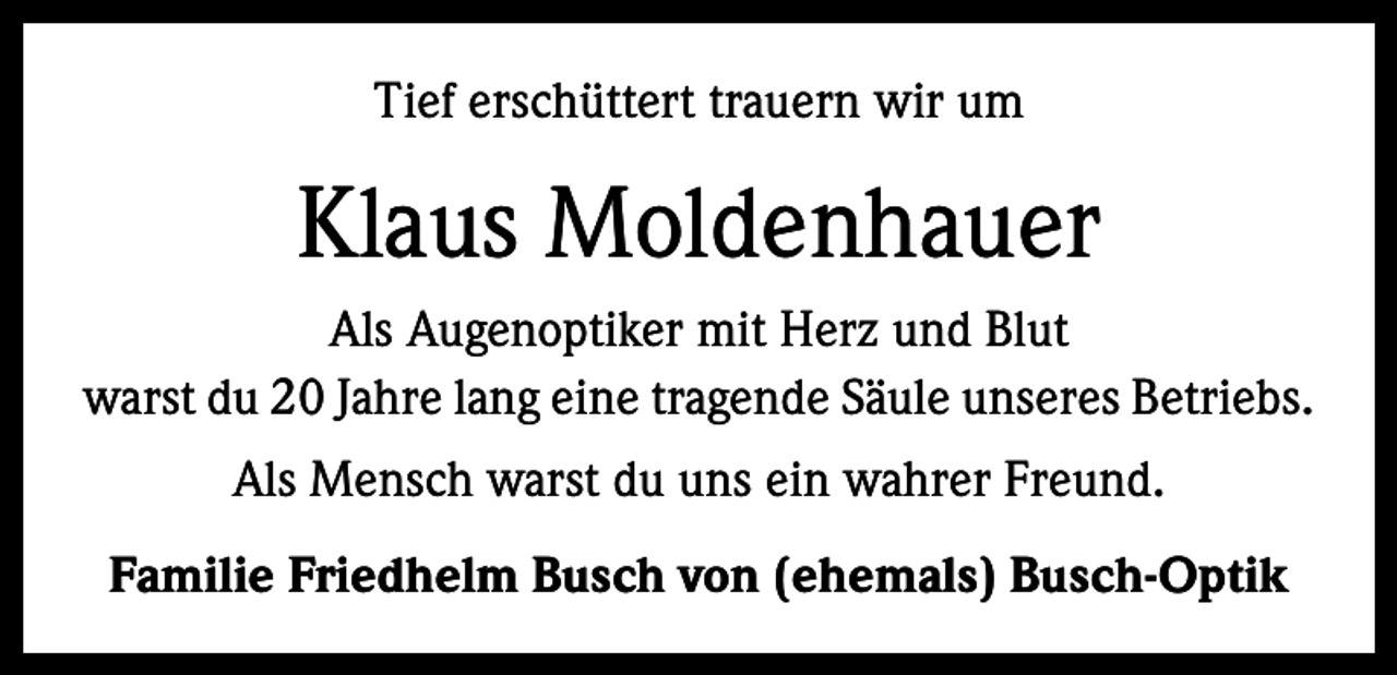 <p>Tief erschüttert trauern wir um</p><p>Klaus Moldenhauer<br />Als Augenoptiker mit Herz und Blut<br />warst du 20 Jahre lang eine tragende Säule unseres Betriebs.<br />Als Mensch warst du uns ein wahrer Freund.<br />Familie Friedhelm Busch von (ehemals) Busch-Optik</p>