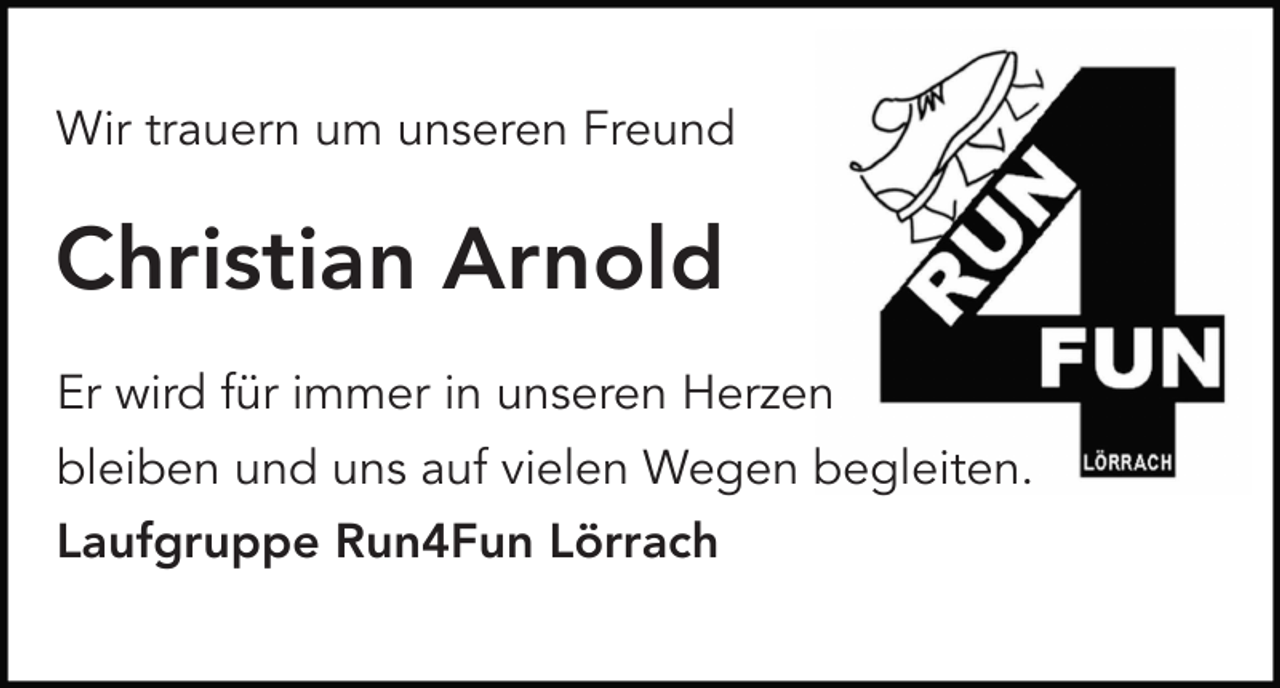 <p>Wir trauern um unseren Freund</p><p>Christian Arnold<br />Er wird für immer in unseren Herzen<br />bleiben und uns auf vielen Wegen begleiten.<br />Laufgruppe Run4Fun Lörrach</p>
