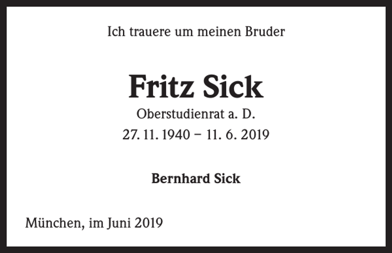 <p>Ich trauere um meinen Bruder</p><p>Fritz Sick</p><p>Oberstudienrat a. D.<br />27. 11. 1940 – 11. 6. 2019<br />Bernhard Sick<br />München, im Juni 2019</p>