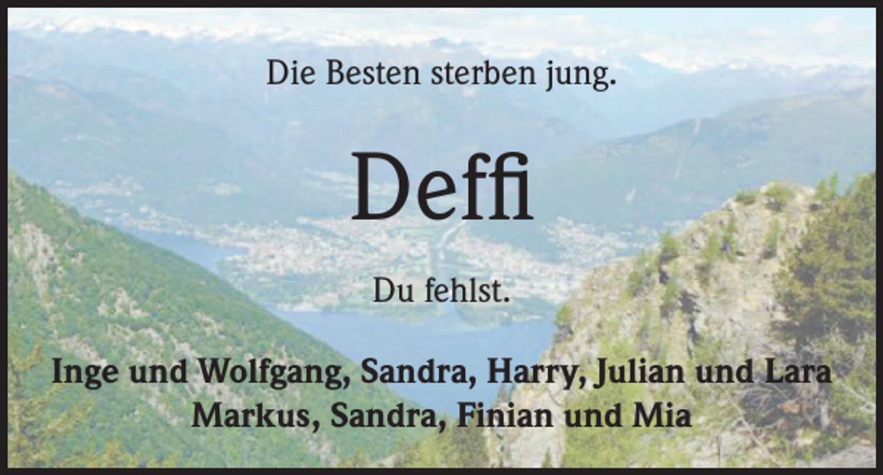 <p>Die Besten sterben jung.</p><p>Deffi<br />Du fehlst.<br />Inge und Wolfgang, Sandra, Harry, Julian und Lara<br />Markus, Sandra, Finian und Mia</p>